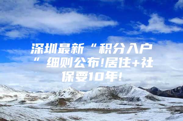 深圳最新“积分入户”细则公布!居住+社保要10年!