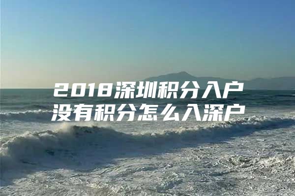 2018深圳积分入户没有积分怎么入深户