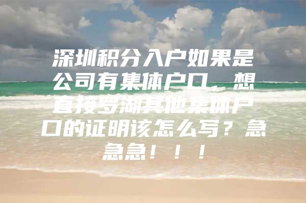 深圳积分入户如果是公司有集体户口，想直接罗湖其他集体户口的证明该怎么写？急急急！！！