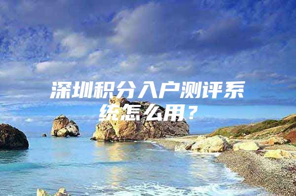 深圳积分入户测评系统怎么用？