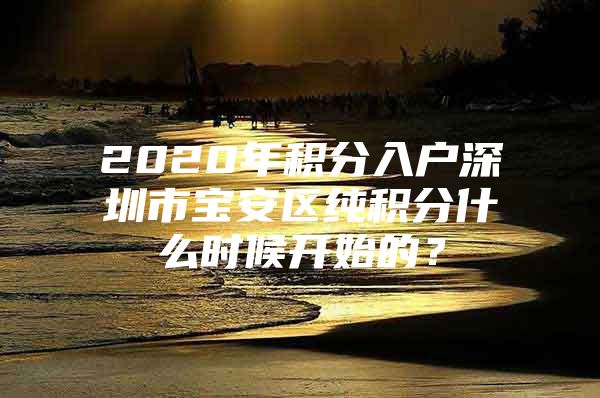 2020年积分入户深圳市宝安区纯积分什么时候开始的？