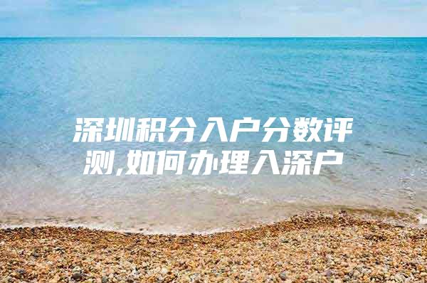 深圳积分入户分数评测,如何办理入深户