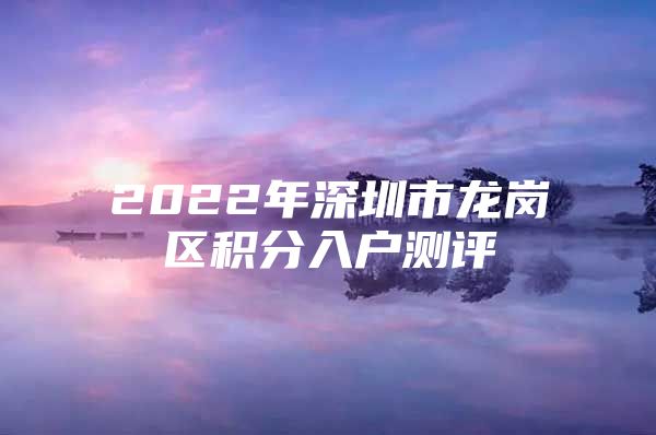 2022年深圳市龙岗区积分入户测评