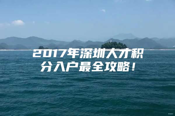 2017年深圳人才积分入户最全攻略！