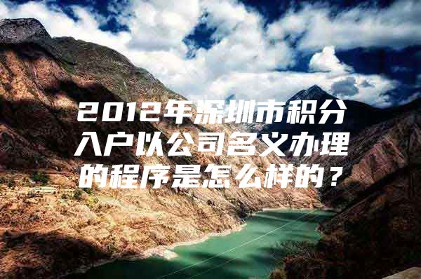 2012年深圳市积分入户以公司名义办理的程序是怎么样的？