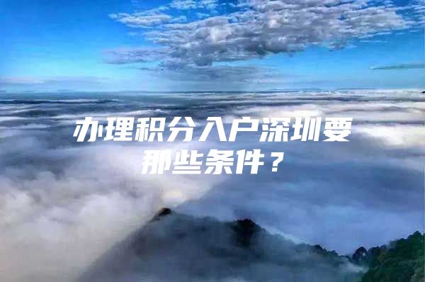 办理积分入户深圳要那些条件？