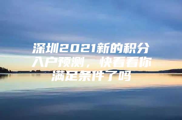 深圳2021新的积分入户预测，快看看你满足条件了吗