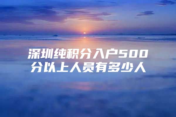 深圳纯积分入户500分以上人员有多少人