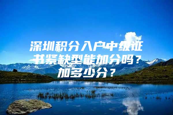 深圳积分入户中级证书紧缺型能加分吗？加多少分？