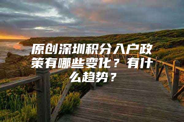 原创深圳积分入户政策有哪些变化？有什么趋势？