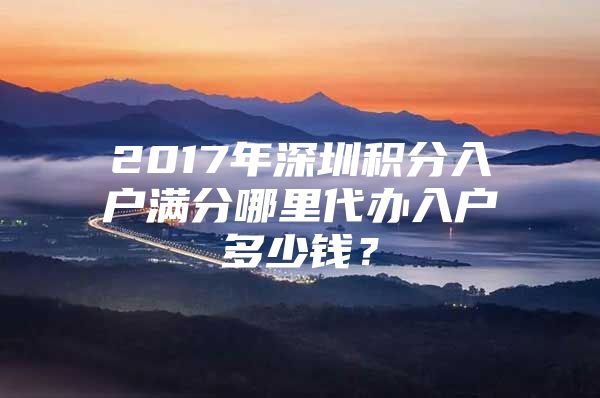 2017年深圳积分入户满分哪里代办入户多少钱？