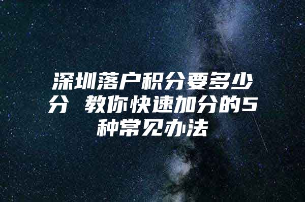 深圳落户积分要多少分 教你快速加分的5种常见办法