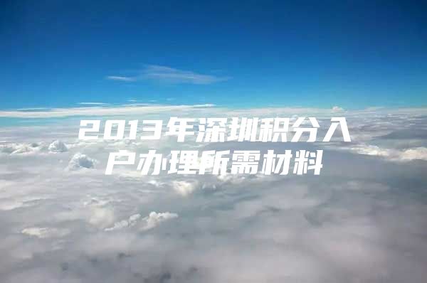 2013年深圳积分入户办理所需材料