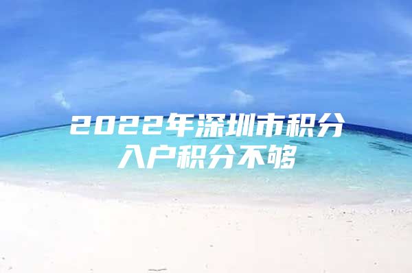 2022年深圳市积分入户积分不够