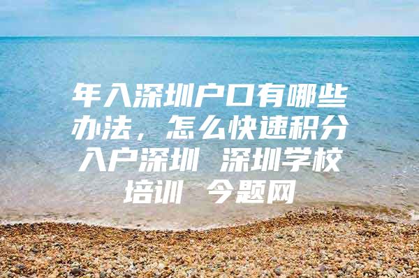 年入深圳户口有哪些办法，怎么快速积分入户深圳 深圳学校培训 今题网