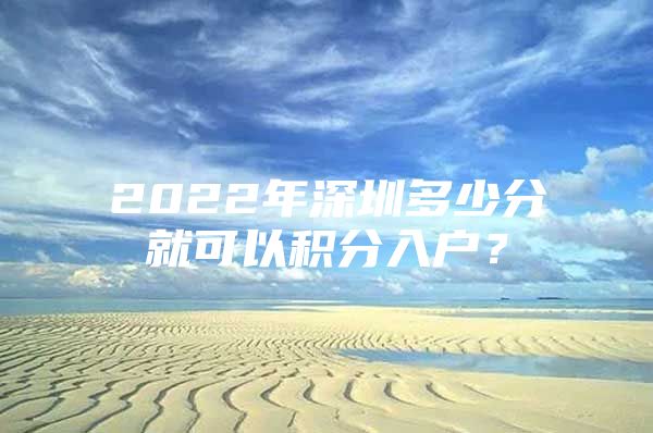 2022年深圳多少分就可以积分入户？