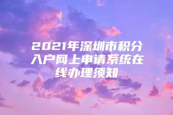 2021年深圳市积分入户网上申请系统在线办理须知