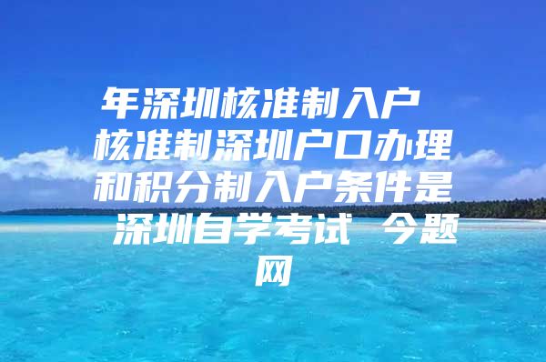 年深圳核准制入户 核准制深圳户口办理和积分制入户条件是 深圳自学考试 今题网