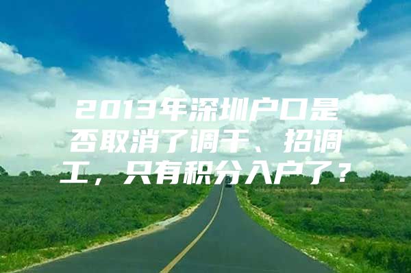 2013年深圳户口是否取消了调干、招调工，只有积分入户了？