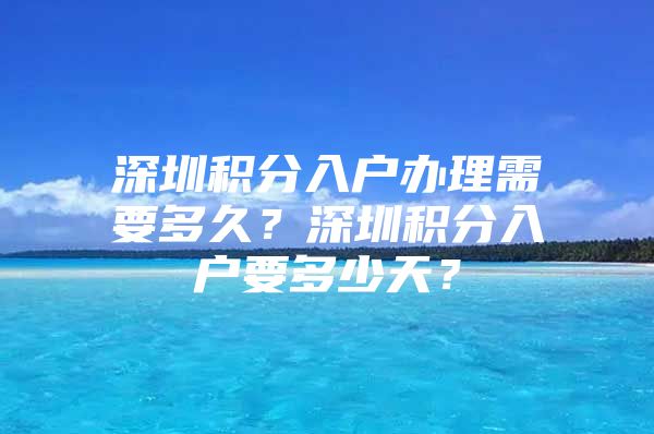 深圳积分入户办理需要多久？深圳积分入户要多少天？