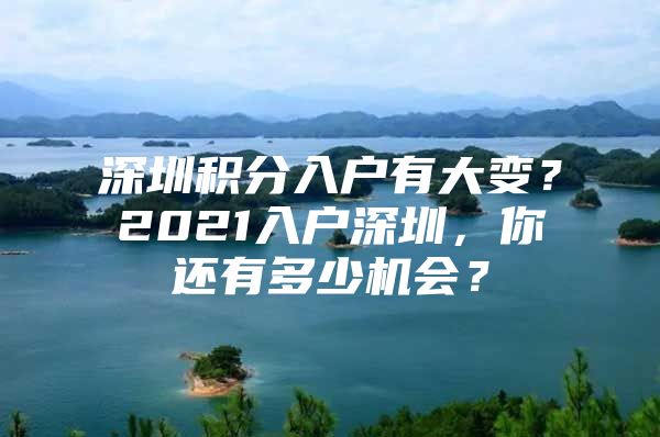 深圳积分入户有大变？2021入户深圳，你还有多少机会？