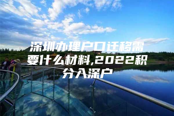 深圳办理户口迁移需要什么材料,2022积分入深户