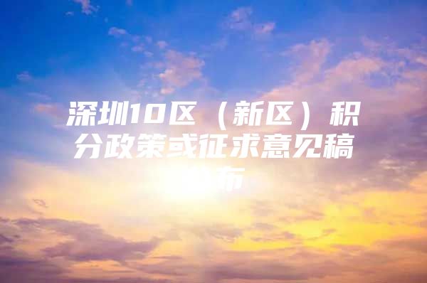 深圳10区（新区）积分政策或征求意见稿公布