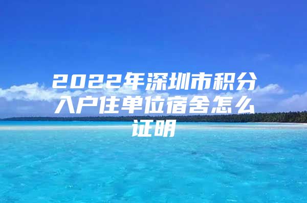 2022年深圳市积分入户住单位宿舍怎么证明