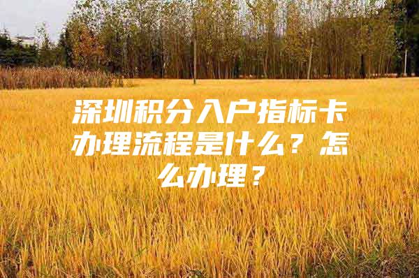 深圳积分入户指标卡办理流程是什么？怎么办理？