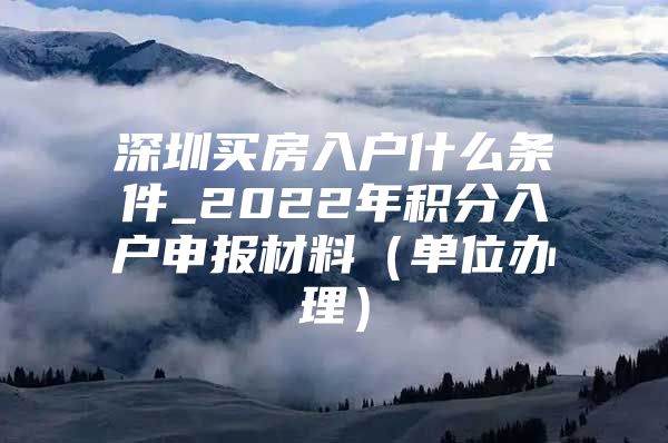 深圳买房入户什么条件_2022年积分入户申报材料（单位办理）