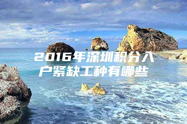 2016年深圳积分入户紧缺工种有哪些