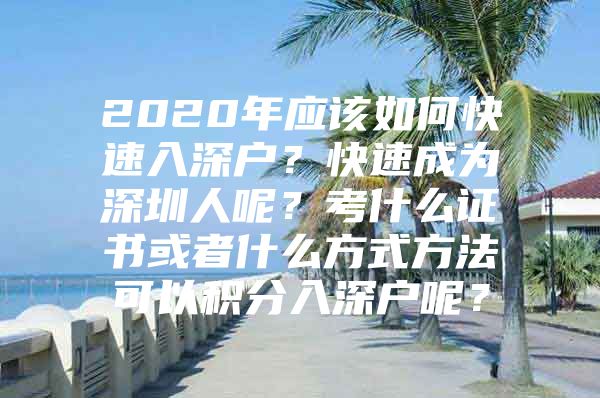 2020年应该如何快速入深户？快速成为深圳人呢？考什么证书或者什么方式方法可以积分入深户呢？