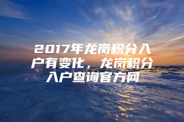 2017年龙岗积分入户有变化，龙岗积分入户查询官方网