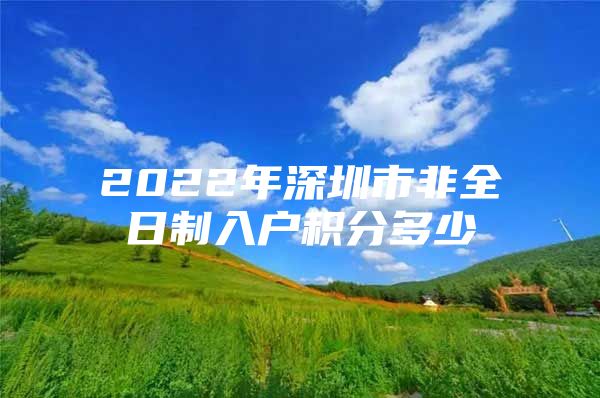 2022年深圳市非全日制入户积分多少