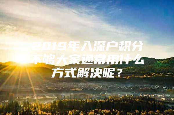 2019年入深户积分不够大家通常用什么方式解决呢？