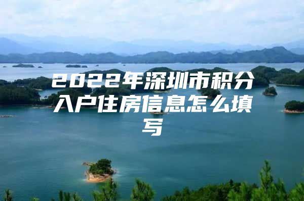 2022年深圳市积分入户住房信息怎么填写