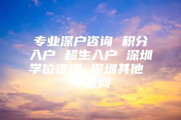 专业深户咨询 积分入户 超生入户 深圳学位咨询 深圳其他 今题网