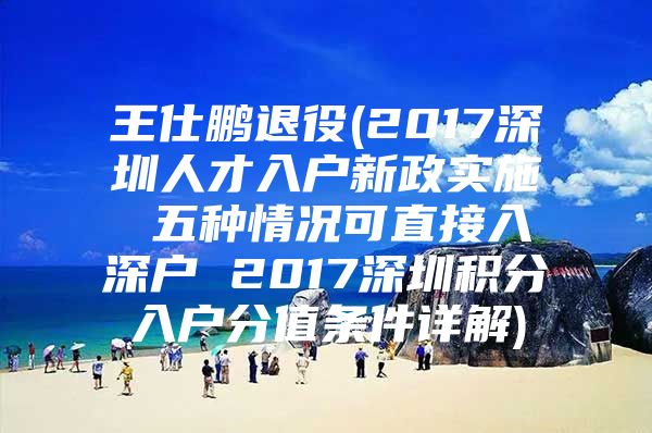 王仕鹏退役(2017深圳人才入户新政实施 五种情况可直接入深户 2017深圳积分入户分值条件详解)