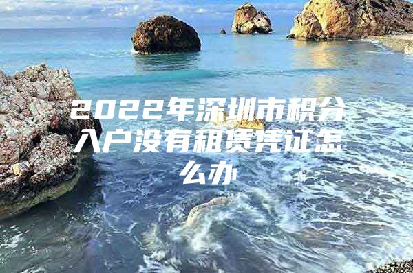 2022年深圳市积分入户没有租赁凭证怎么办