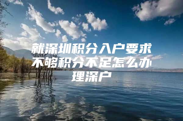 就深圳积分入户要求不够积分不足怎么办理深户