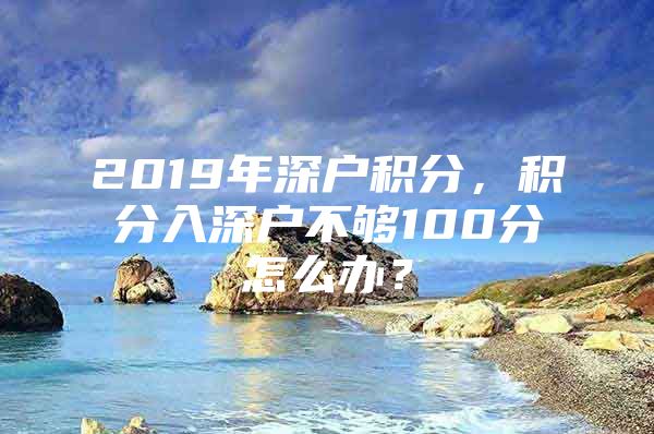 2019年深户积分，积分入深户不够100分怎么办？