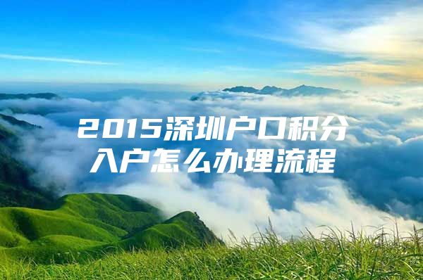 2015深圳户口积分入户怎么办理流程