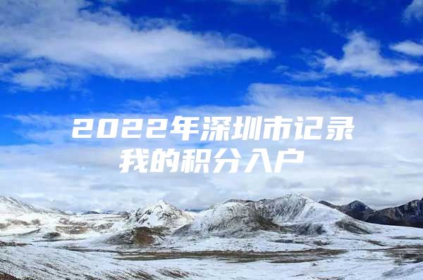 2022年深圳市记录我的积分入户