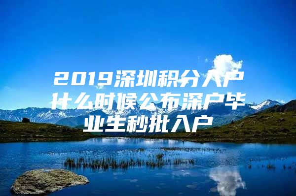 2019深圳积分入户什么时候公布深户毕业生秒批入户