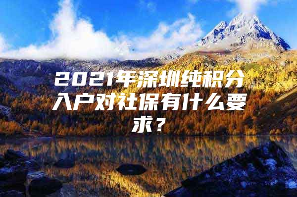 2021年深圳纯积分入户对社保有什么要求？