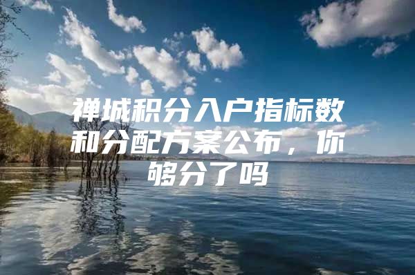 禅城积分入户指标数和分配方案公布，你够分了吗