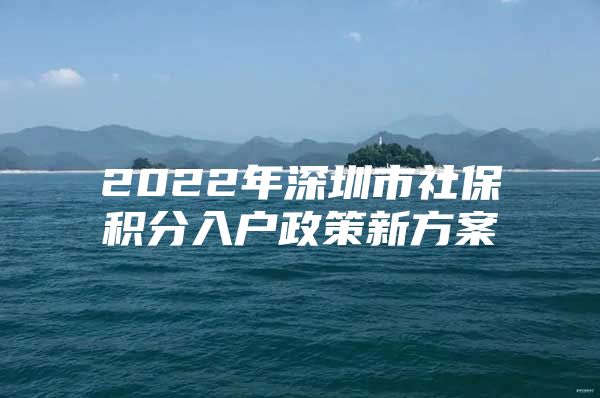 2022年深圳市社保积分入户政策新方案