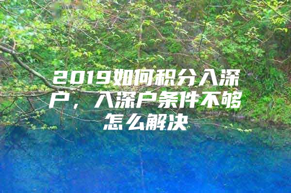 2019如何积分入深户，入深户条件不够怎么解决