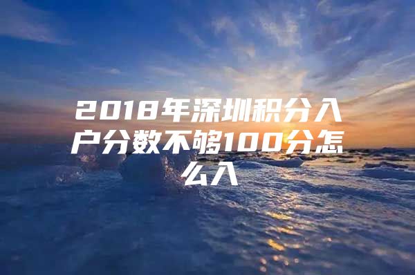 2018年深圳积分入户分数不够100分怎么入