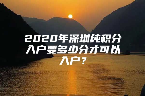 2020年深圳纯积分入户要多少分才可以入户？